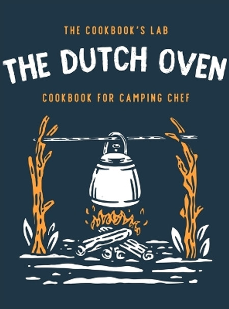 The Dutch Oven Cookbook for Camping Chef: Over 300 fun, tasty, and easy to follow Campfire recipes for your outdoors family adventures. Enjoy cooking everything in the flames with your dutch oven by The Cookbook's Lab 9781914128387