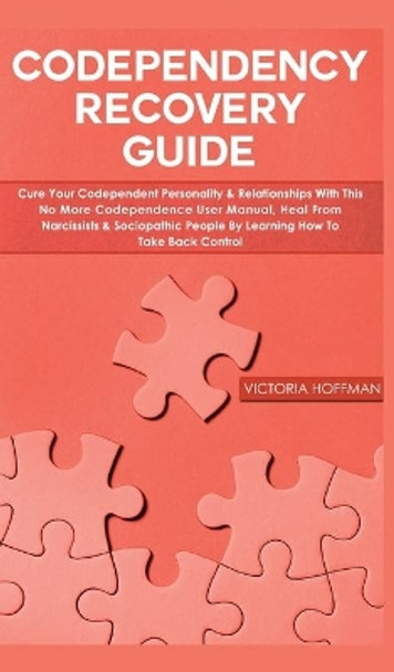 Codependency Recovery Guide: Cure your Codependent Personality & Relationships with this No More Codependence User Manual, Heal from Narcissists & Sociopathic People by Learning How to Take Back Control by Victoria Hoffman 9781800600751