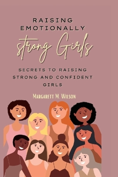 Raising emotionally strong girls: Secrets to Raising Strong and Confident Girls by Margarett M Wilson 9798353405474