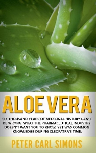 Aloe Vera: Six thousand years of medicinal history can't be wrong. What the pharmaceutical industry doesn't want you to know, yet was common knowledge during Cleopatra's time. by Peter Carl Simons 9783752626575