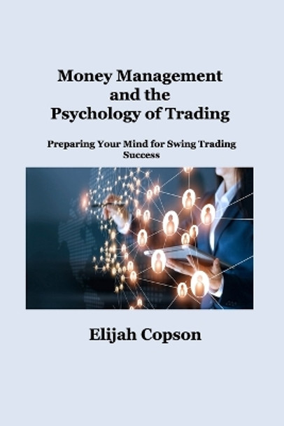 Money Management and the Psychology of Trading: Preparing Your Mind for Swing Trading Success by Elijah Copson 9781806034987