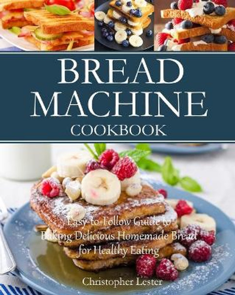 Bread Machine Cookbook: Easy-to-Follow Guide to Baking Delicious Homemade Bread for Healthy Eating by Christopher Lester 9781729159514