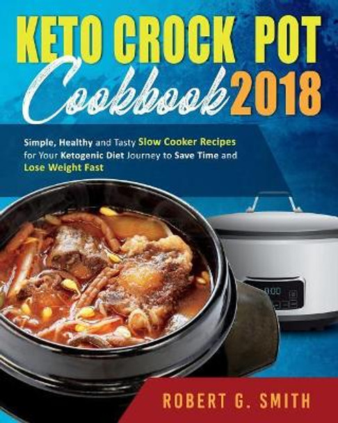 Keto Crock-Pot Cookbook 2018: Simple, Healthy and Tasty Slow Cooker Recipes for Your Ketogenic Diet Journey to Save Time and Lose Weight Fast by Robert G Smith 9781724575302