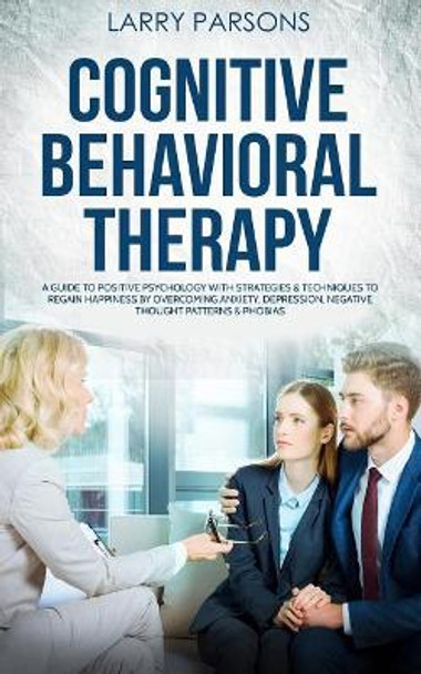 Cognitive Behavioral Therapy: A Guide to Positive Psychology with Strategies & Techniques to Regain Happiness by Overcoming Anxiety, Depression, Negative Thought Patterns & Phobias by Larry Parsons 9781726060622