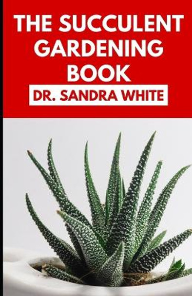The Succulent Gardening Book: An Essential Guide to Growing Beautiful & Long-Lasting Succulents by Dr Sandra White 9798356867835