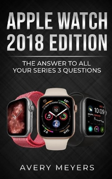 Apple Watch 2018 Edition: The Answer to All Your Series 3 Questions by Avery Meyers 9781722252229