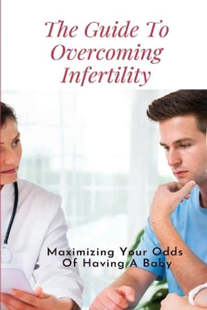 The Guide To Overcoming Infertility: Maximizing Your Odds Of Having A Baby: How To Get Pregnant Naturally With Pcos by Roland Pendarvis 9798503750560