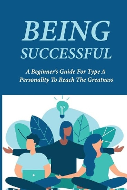 Being Successful: A Beginner's Guide For Type A Personality To Reach The Greatness: Key To Success In Life Meaning by Kip Amick 9798513559412