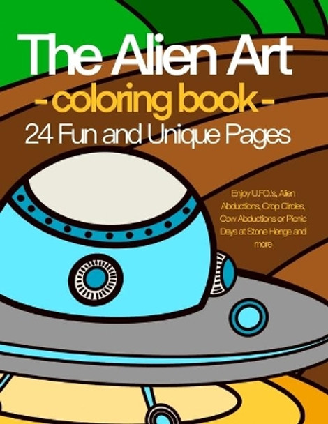 The Alien Art - coloring book - 24 Fun and Unique Pages.: Enjoy U.FO.'s, Alien Abductions, Crop Circles, Cow Abductions or Picnic Days at Stone Henge and more by Jezpokili Designs 9798551724162