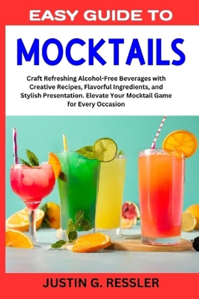 Easy Guide to Mocktails: Craft Refreshing Alcohol-Free Beverages with Creative Recipes, Flavorful Ingredients, and Stylish Presentation. Elevate Your Mocktail Game for Every Occasion by Justin G Ressler 9798867368005