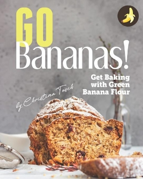 Go Bananas!: Get Baking with Green Banana Flour by Christina Tosch 9798642106549
