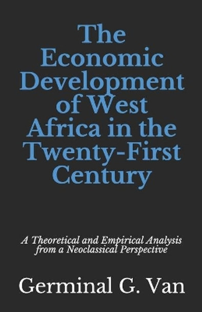 The Economic Development of West Africa in the Twenty-First Century: A Theoretical and Empirical Analysis from a Neoclassical Perspective by Germinal G Van 9798642836484