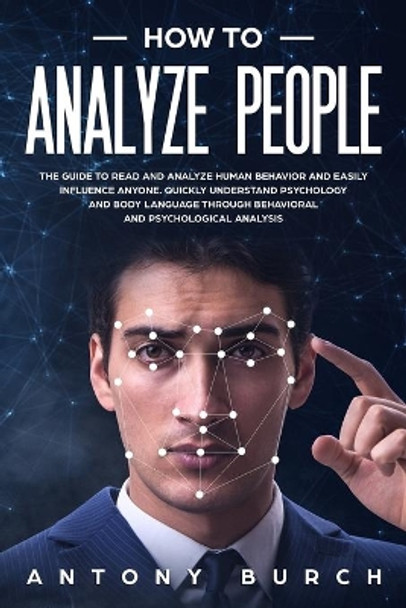 How To Analyze People: The Guide to Read and Analyze Human Behavior and Easily Influence Anyone. Quickly Understand Psychology and Body Language Through Behavioral and Psychological Analysis by Antony Burch 9798642892084