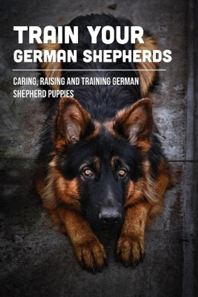 Train Your German Shepherds: Caring, Raising And Training German Shepherd Puppies: Crating Training For German Shepherd Puppy by Darryl Bargar 9798549518995