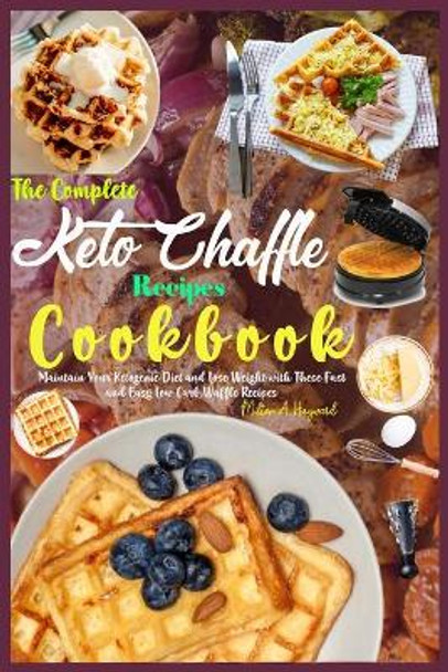 The Complete Keto Chaffle Recipes Cookbook: Maintain Your Ketogenic Diet and Lose Weight with These Fast and Easy Low Carb Waffle Recipes. by Milton A Hayward 9798745362712