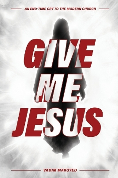 Give Me Jesus: An End-Time Cry to the Modern Church by Vadim Makoyed 9798890417343