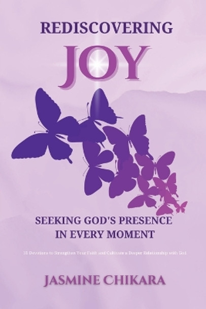 Rediscovering Joy Seeking God's Presence in Every Moment: 31 Devotions to Strengthen Your Faith and Cultivate a Deeper Relationship with God by Jasmine Chikara Jordan 9798988358206