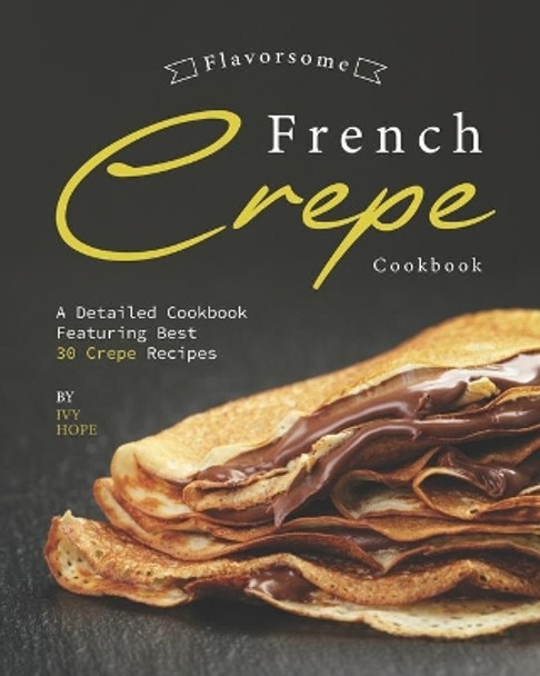 Flavorsome French Crepe Cookbook: A Detailed Cookbook Featuring Best 30 Crepe Recipes by Ivy Hope 9798650211334