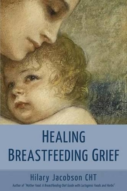 Healing Breastfeeding Grief: How mothers feel and heal when breastfeeding does not go as hoped by Hilary Jacobson 9780979599521