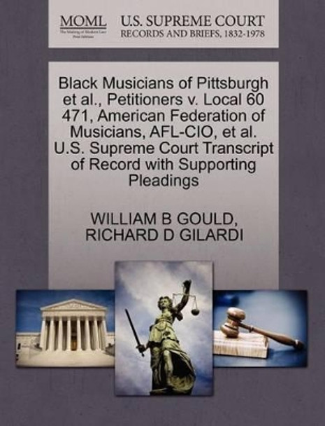 Black Musicians of Pittsburgh Et Al., Petitioners V. Local 60 471, American Federation of Musicians, Afl-Cio, Et Al. U.S. Supreme Court Transcript of Record with Supporting Pleadings by William B Gould 9781270669937