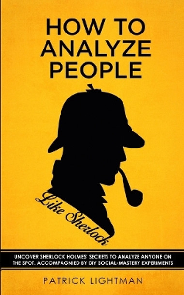 How to Analyze People like Sherlock: Uncover Sherlock Holmes' Secrets to Analyze Anyone on the Spot. Accompanied by DIY social-mastery experiments. by Patrick Lightman 9783907269183