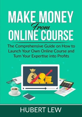 Make Money From Online Course: The Comprehensive Guide on How to Launch Your Own Online Course and Turn Your Expertise into Profits by Hubert Lew 9786069838181