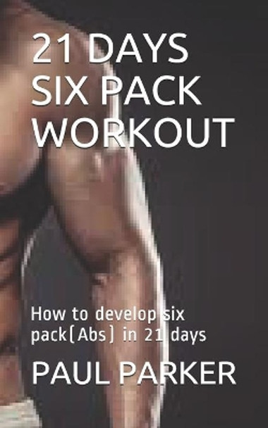 21 Days Six Pack Workout: How to develop six pack(Abs) in 21 days by Paul Parker 9798669569556