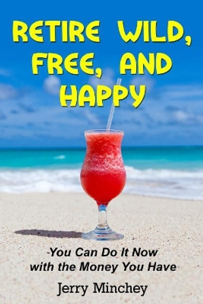 Retire Wild, Free, and Happy: You Can Do It Now with the Money You Have by Jerry M Minchey 9781947020085