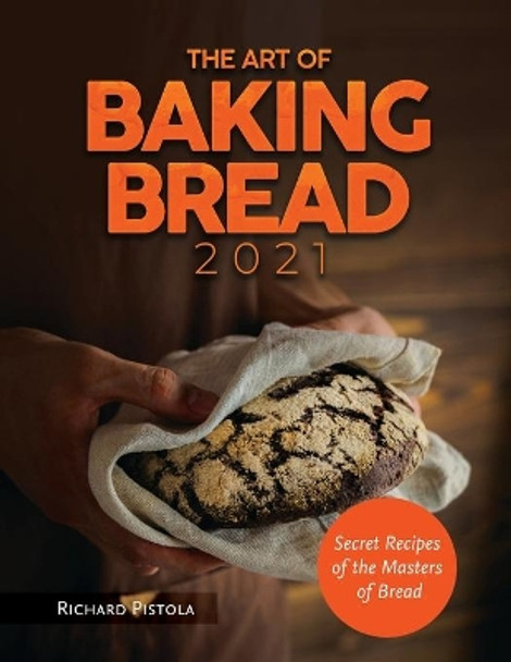 The Art of Baking Bread 2021: Secret Recipes of the Masters of Bread by Richard Pistola 9788894651942