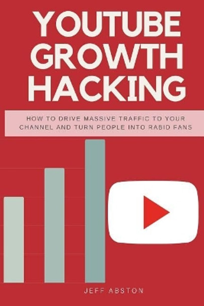 Youtube Growth Hacking: How to Drive Massive Traffic to Your Channel and Turn People Into Rabid Fans by Jeff Abston 9781985089020