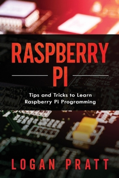 Raspberry Pi: Tips and Tricks to Learn Raspberry Pi Programming by Logan Pratt 9798671911886