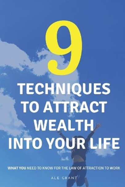 9 Techniques to Attract Wealth Into Your Life: What You Need to Know for the Law of Attraction to Work by Ale Grant 9798670704175