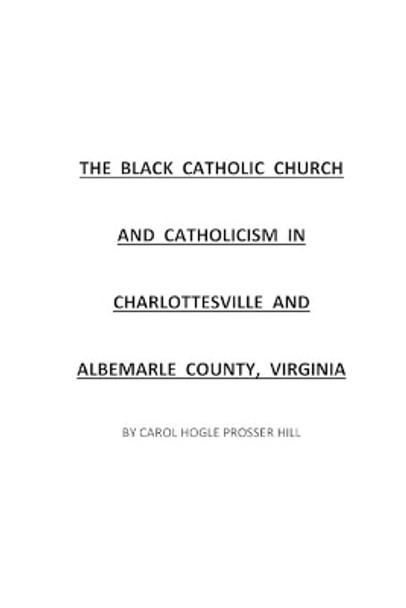 The Black Catholic Church and Catholicism in Charlottesville and Albemarle County, Virginia by Carol Hogle Hill 9781984981189