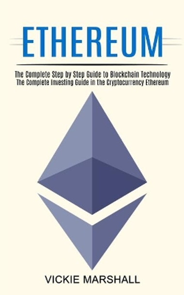 Ethereum: The Complete Investing Guide in the Cryptocurrency Ethereum (The Complete Step by Step Guide to Blockchain Technology) by Vickie Marshall 9781990373657