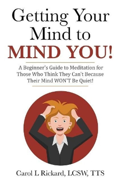 Getting Your Mind to MIND YOU!: A Beginner's Guide to Meditation for Those Who Think They CAN?T Because Their Mind WON?T Be Quiet! by Carol L Rickard Lcsw 9781947745018