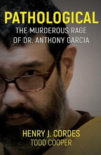 Pathological: The Murderous Rage of Dr. Anthony Garcia by Henry J Cordes 9781948239011