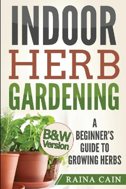 Indoor Herb Gardening: A Beginner's Guide to Growing Herbs (B&W Version) by Raina Cain 9781976295515