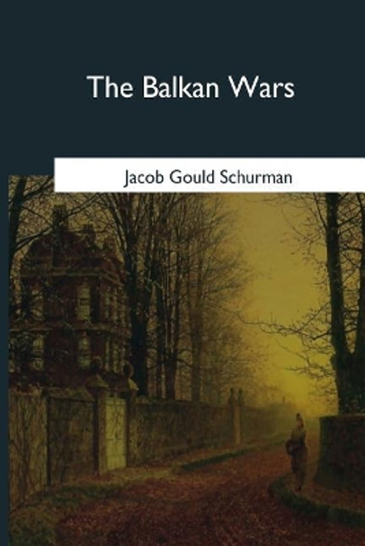 The Balkan Wars: 1912-1913 by Jacob Gould Schurman 9781979021623