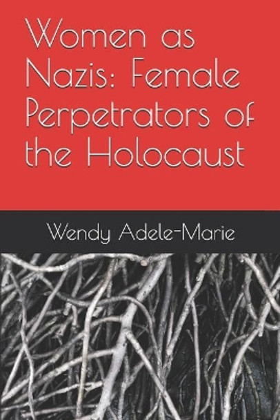 Women as Nazis: Female Perpetrators of the Holocaust by Wendy Adele-Marie 9781790837809