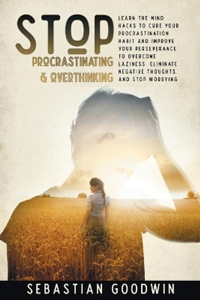 Stop Procrastinating & Overthinking: Learn The Mind Hacks To Cure Your Procrastination Habit And Improve Your Perseverance To Overcome Laziness. Eliminate Negative Thoughts And Stop Worrying by Sebastian Goodwin 9781801123464