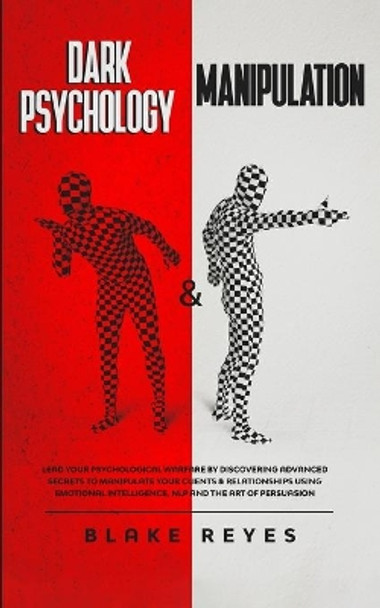 Dark Psychology & Manipulation: Lead Your Psychological Warfare by Discovering Advanced Secrets to Manipulate Your Clients & Relationships Using Emotional Intelligence, NLP and the Art of Persuasion by Blake Reyes 9781801445849