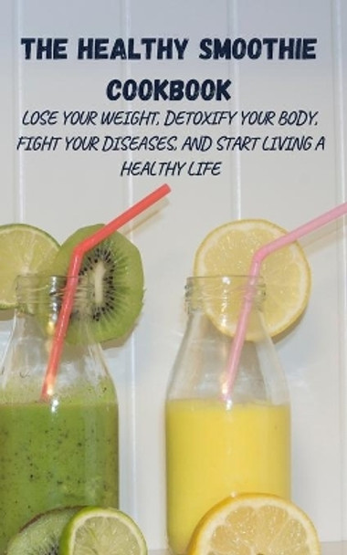 The Healthy Smoothie Cookbook: Lose Your Weight, Detoxify Your Body, Fight Your Diseases, and Start Living a Healthy Life by Harry Fox 9781802865226