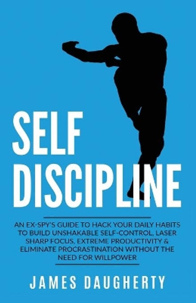 Self-Discipline: An Ex-SPY's Guide to Hack Your Daily Habits to Build Unshakable Self-Control, Laser Sharp Focus, Extreme Productivity & Eliminate Procrastination without the Need for Willpower by James Daugherty 9781913489014