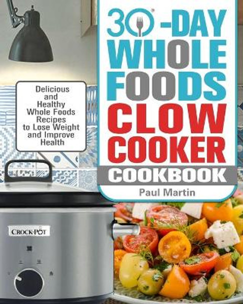 30-Day Whole Foods Slow Cooker Cookbook: Delicious and Healthy Whole Foods Recipes to Lose Weight and Improve Health by Paul Martin 9781913982300