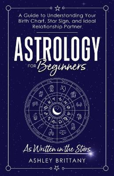 Astrology For Beginners: A Guide to Understanding Your Birth Chart, Star Sign, and Ideal Relationship Partner by Ashley Brittany 9781915409041