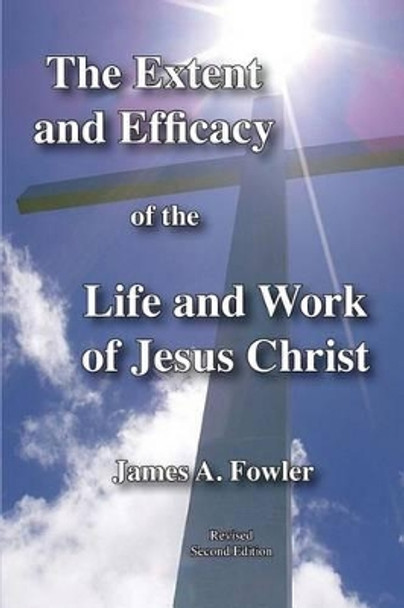 The Extent and Efficacy of the Life and Work of Jesus Christ by James A Fowler 9781929541454