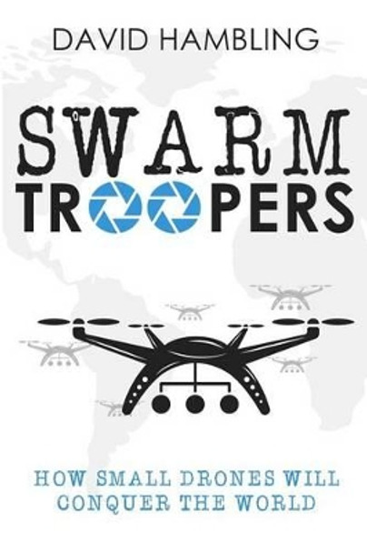 Swarm Troopers: How small drones will conquer the world by David Hambling 9781942761747