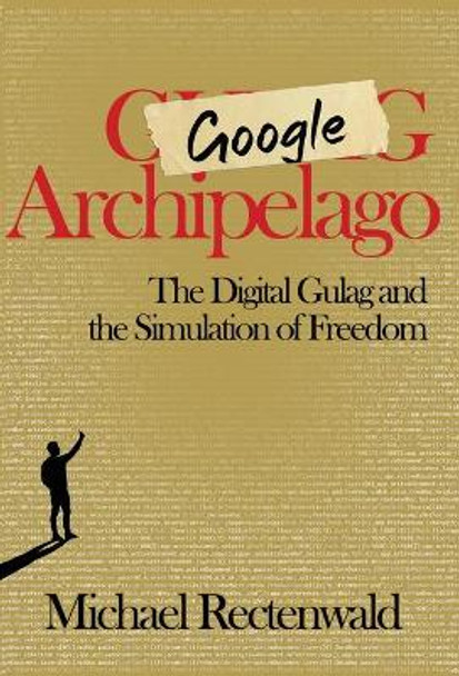 Google Archipelago: The Digital Gulag and the Simulation of Freedom by Michael Rectenwald 9781943003280