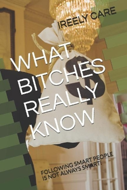 What Bitches Really Know: Following Smart People Is Not Always Smart! by Ireely Care 9781731412980