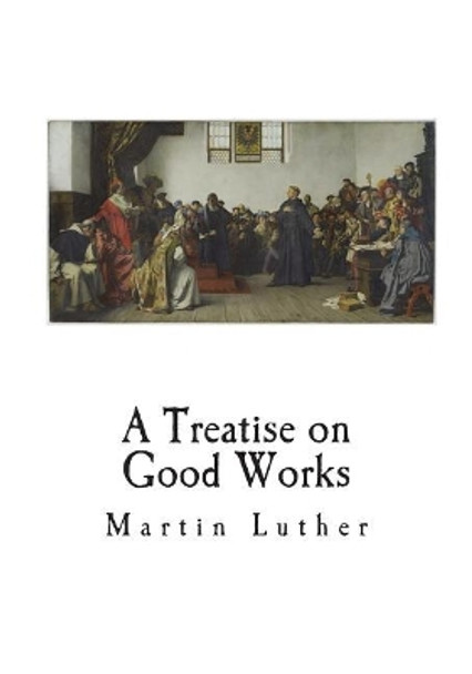 A Treatise on Good Works by Martin Luther 9781721587872